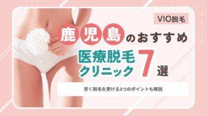 鹿児島のVIO医療脱毛おすすめ7選｜安く脱毛を受ける3つのポイントも解説