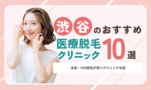 渋谷の医療脱毛おすすめ10院！全身・VIOが安いクリニックを紹介